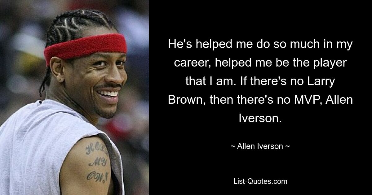 He's helped me do so much in my career, helped me be the player that I am. If there's no Larry Brown, then there's no MVP, Allen Iverson. — © Allen Iverson