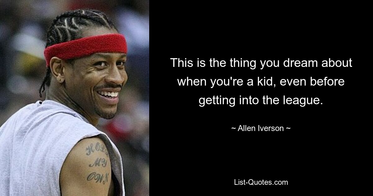 This is the thing you dream about when you're a kid, even before getting into the league. — © Allen Iverson