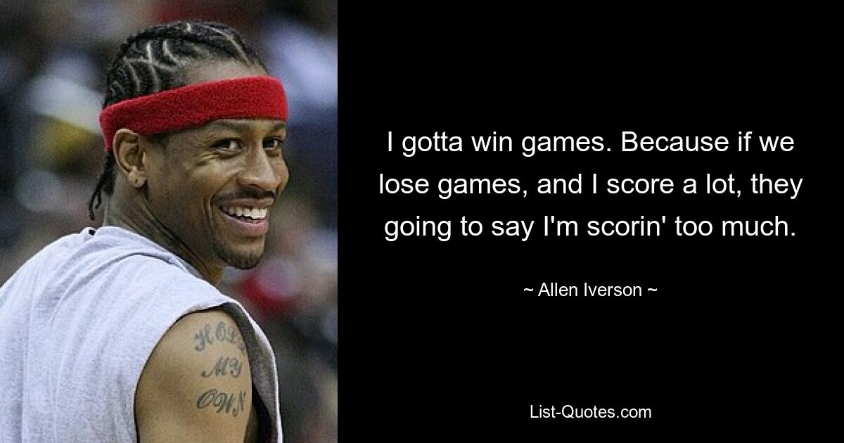 I gotta win games. Because if we lose games, and I score a lot, they going to say I'm scorin' too much. — © Allen Iverson