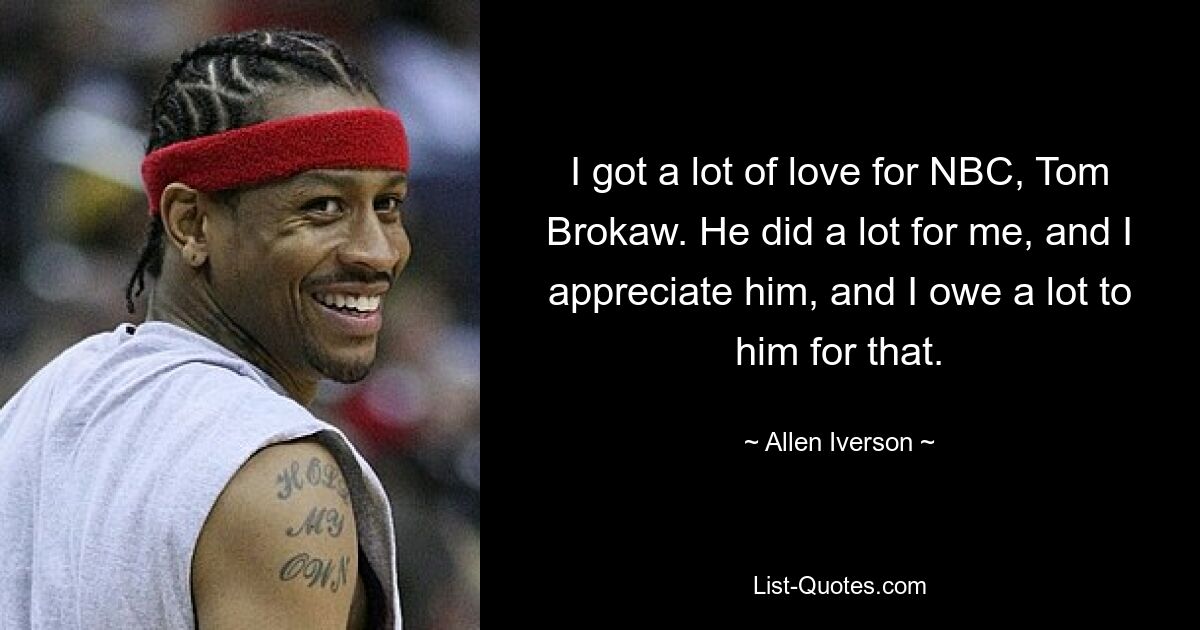 I got a lot of love for NBC, Tom Brokaw. He did a lot for me, and I appreciate him, and I owe a lot to him for that. — © Allen Iverson