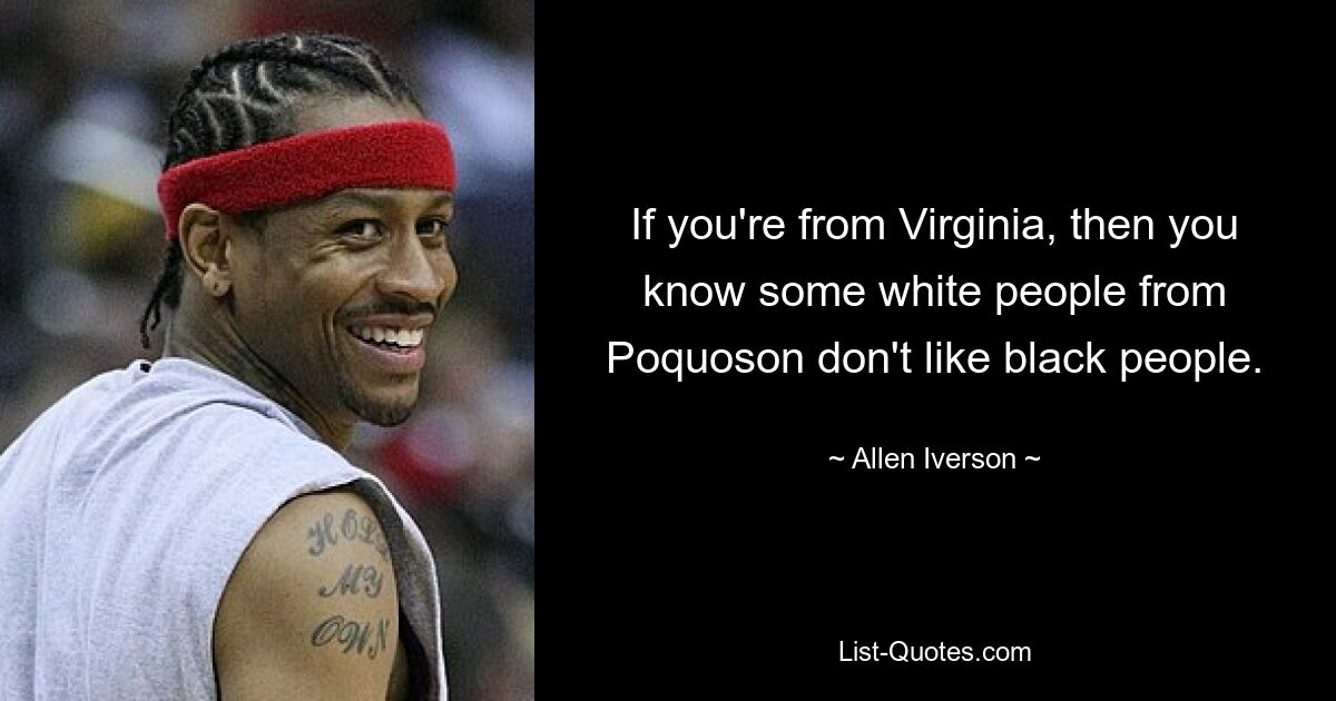 If you're from Virginia, then you know some white people from Poquoson don't like black people. — © Allen Iverson