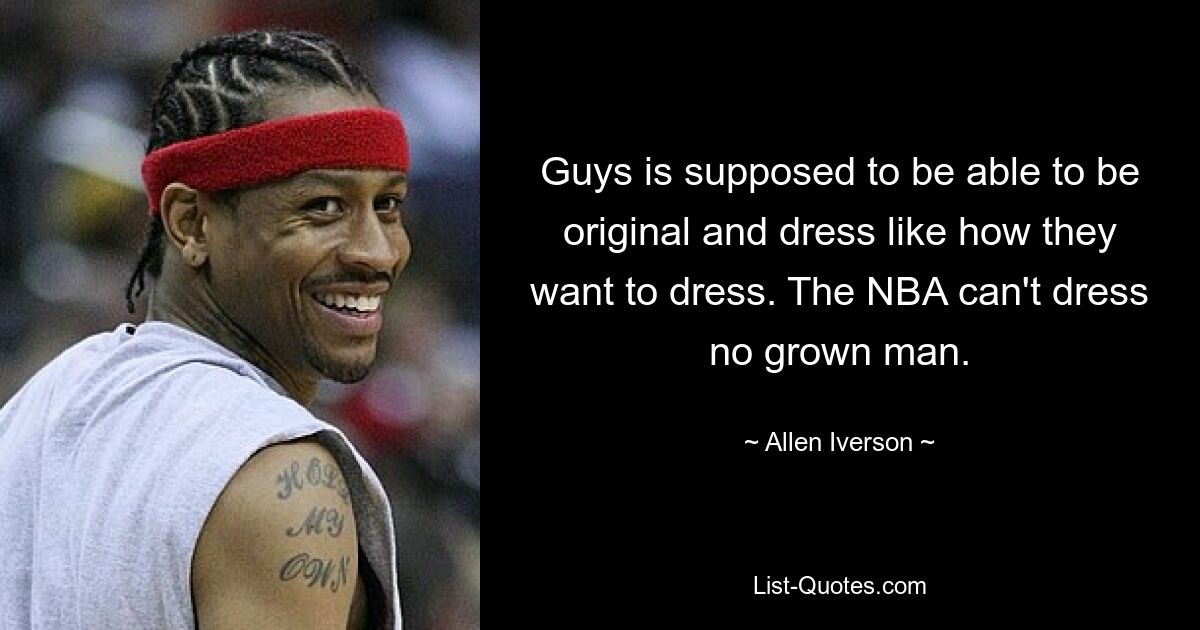 Guys is supposed to be able to be original and dress like how they want to dress. The NBA can't dress no grown man. — © Allen Iverson