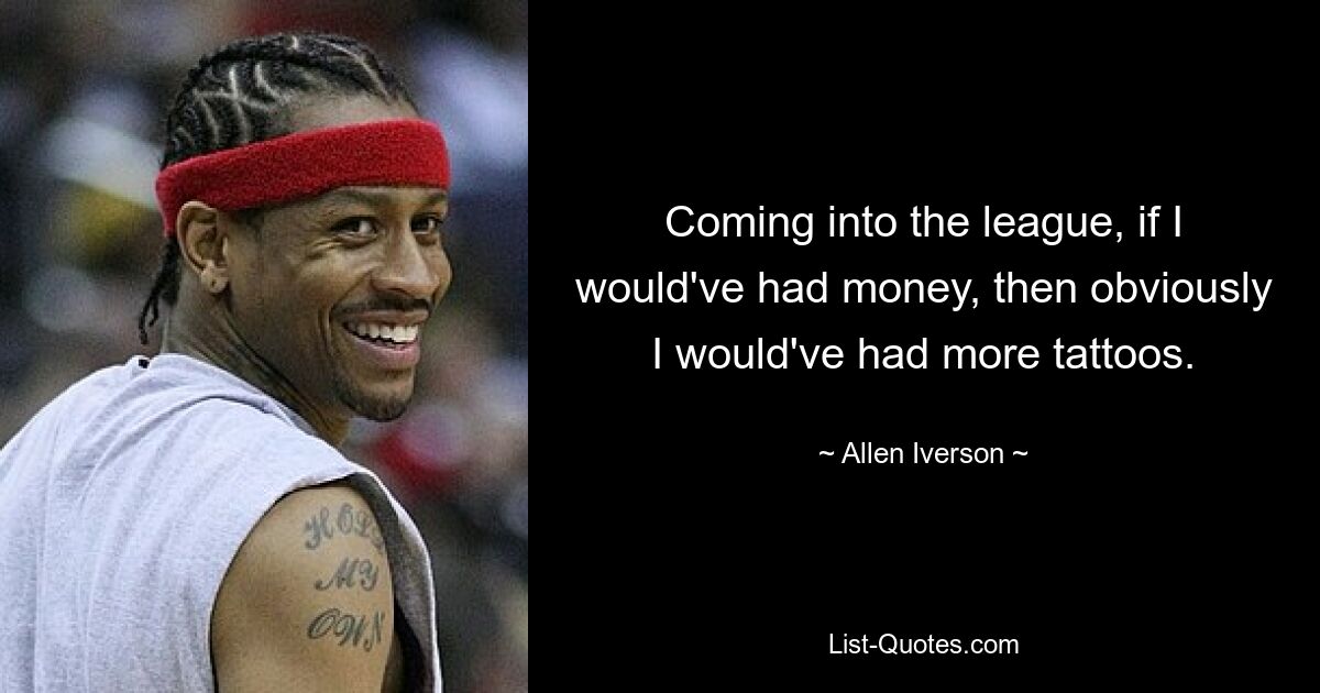 Coming into the league, if I would've had money, then obviously I would've had more tattoos. — © Allen Iverson