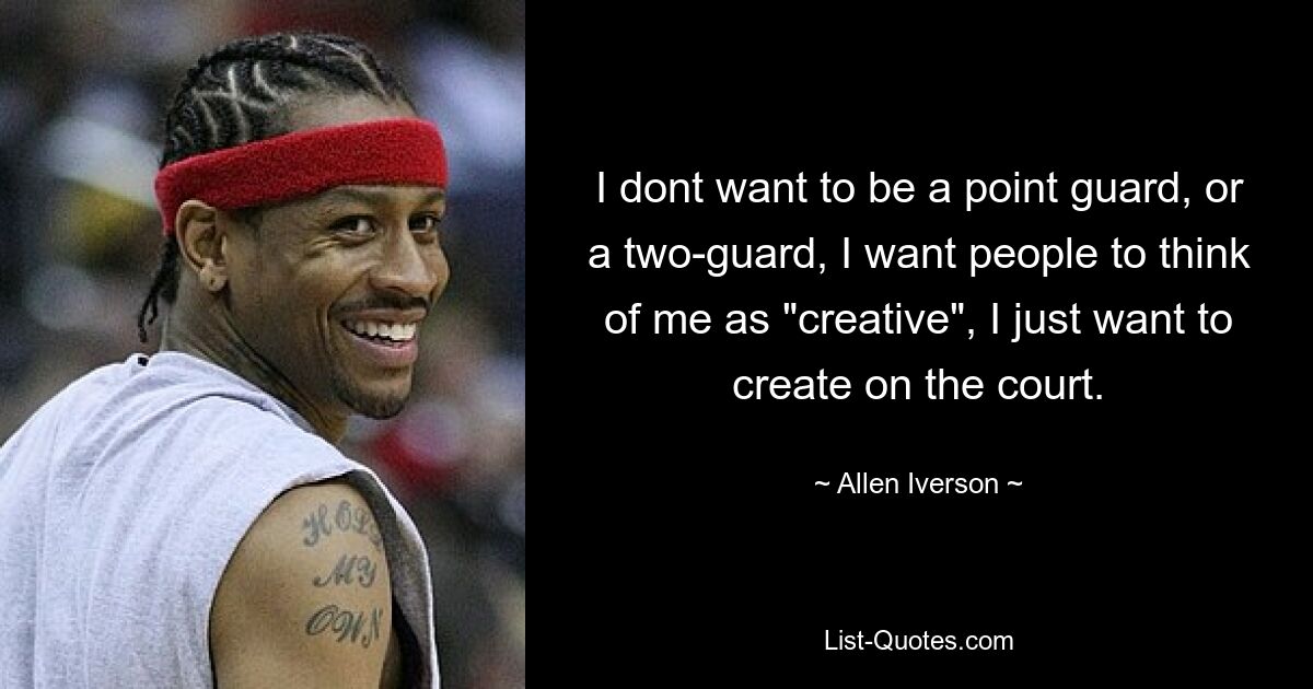 I dont want to be a point guard, or a two-guard, I want people to think of me as "creative", I just want to create on the court. — © Allen Iverson