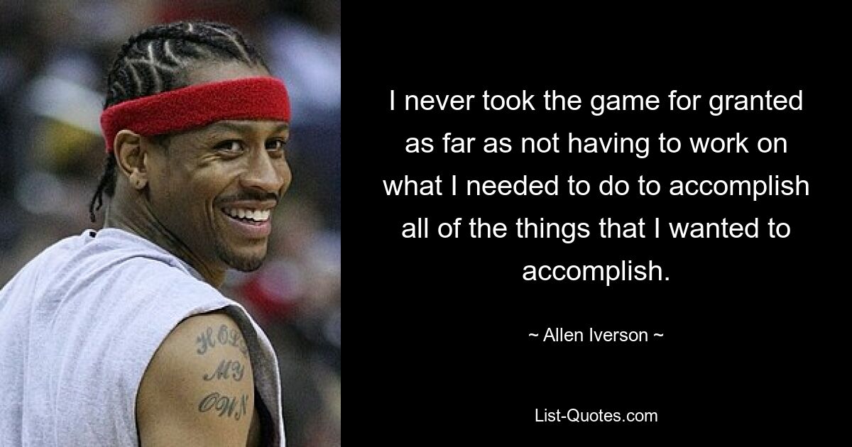 I never took the game for granted as far as not having to work on what I needed to do to accomplish all of the things that I wanted to accomplish. — © Allen Iverson