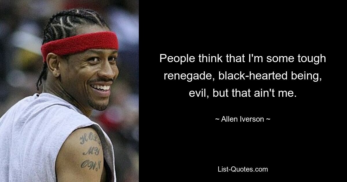 People think that I'm some tough renegade, black-hearted being, evil, but that ain't me. — © Allen Iverson