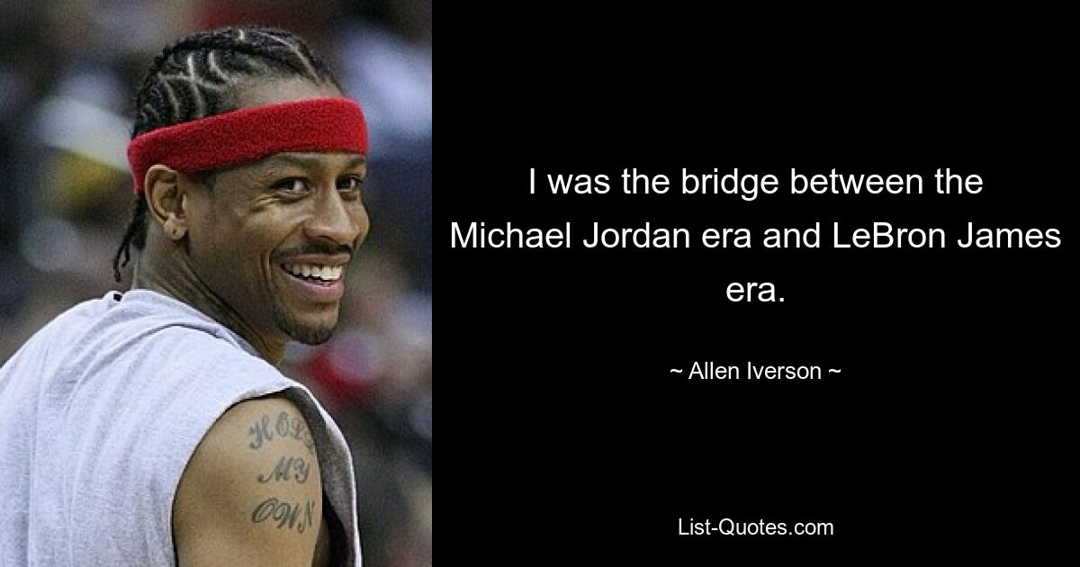 I was the bridge between the Michael Jordan era and LeBron James era. — © Allen Iverson