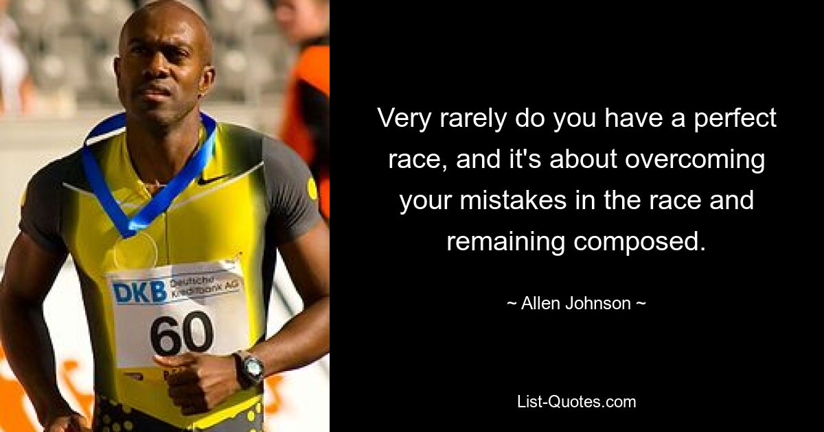 Very rarely do you have a perfect race, and it's about overcoming your mistakes in the race and remaining composed. — © Allen Johnson