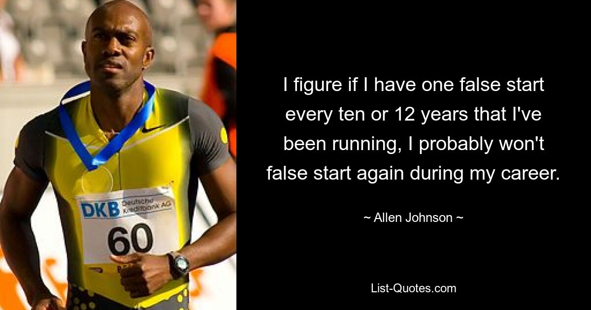 I figure if I have one false start every ten or 12 years that I've been running, I probably won't false start again during my career. — © Allen Johnson