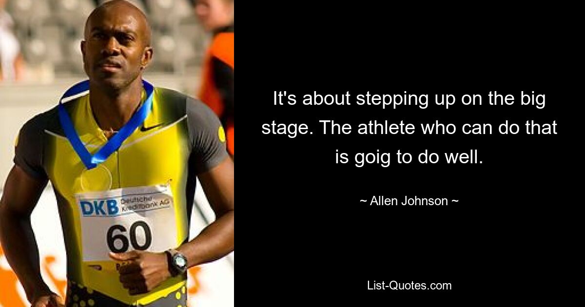 It's about stepping up on the big stage. The athlete who can do that is goig to do well. — © Allen Johnson