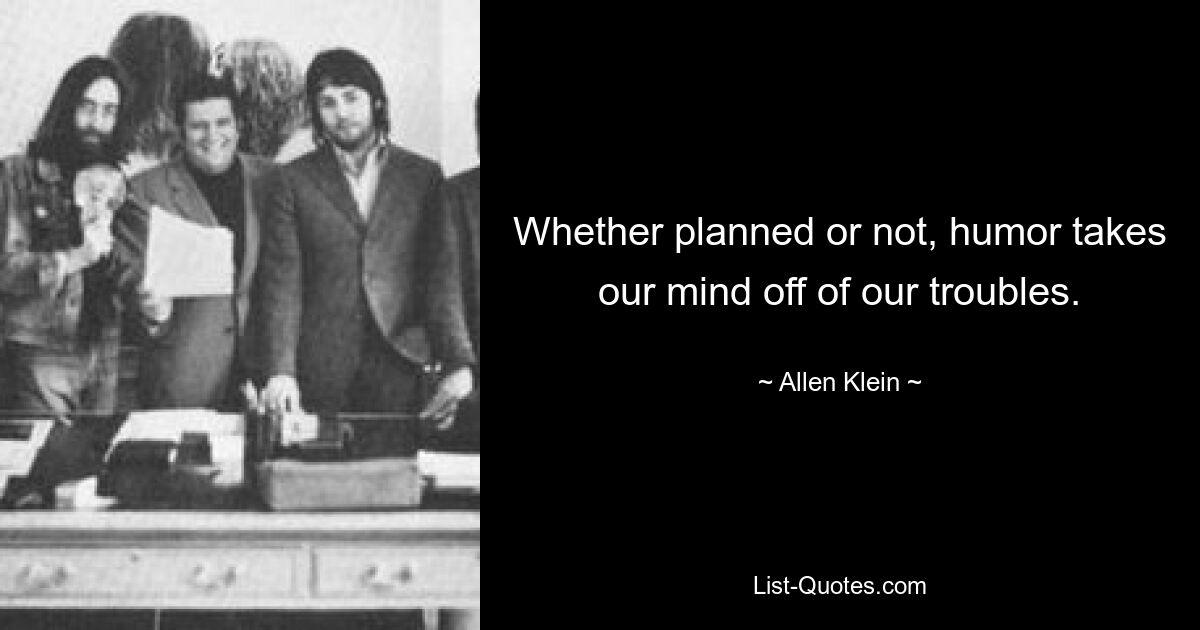 Whether planned or not, humor takes our mind off of our troubles. — © Allen Klein