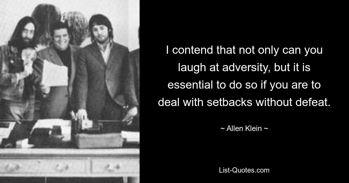 I contend that not only can you laugh at adversity, but it is essential to do so if you are to deal with setbacks without defeat. — © Allen Klein