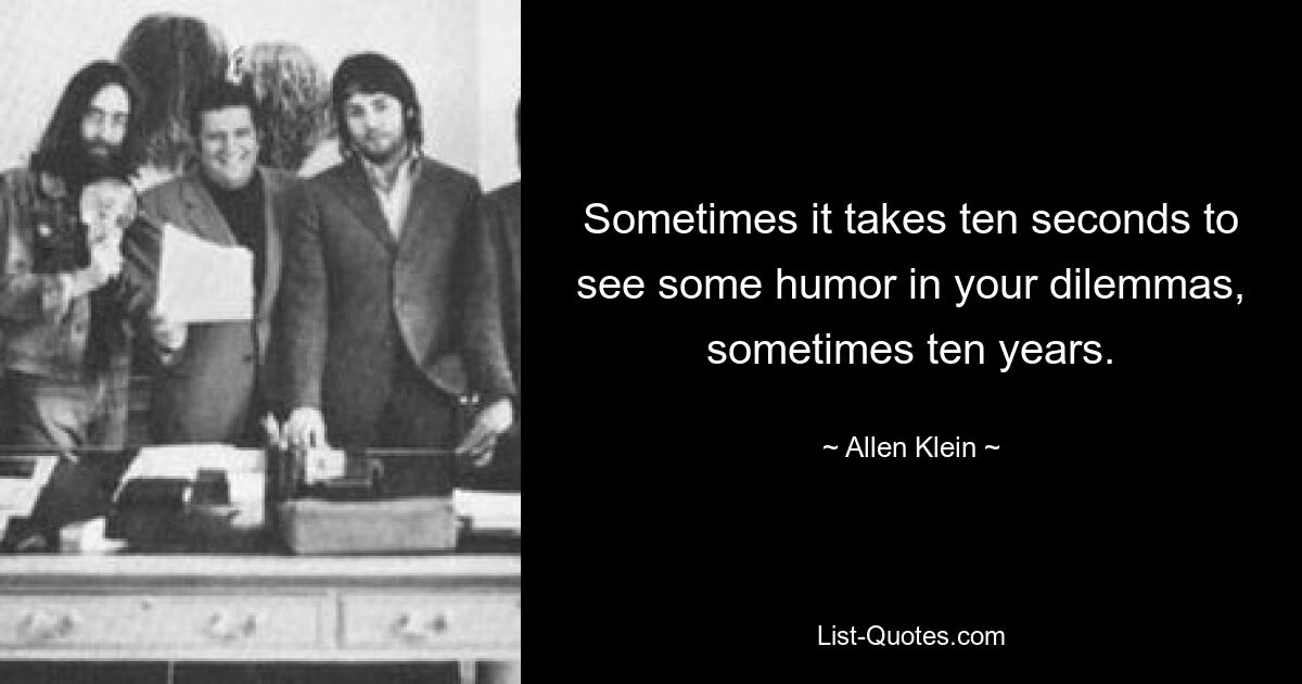 Sometimes it takes ten seconds to see some humor in your dilemmas, sometimes ten years. — © Allen Klein