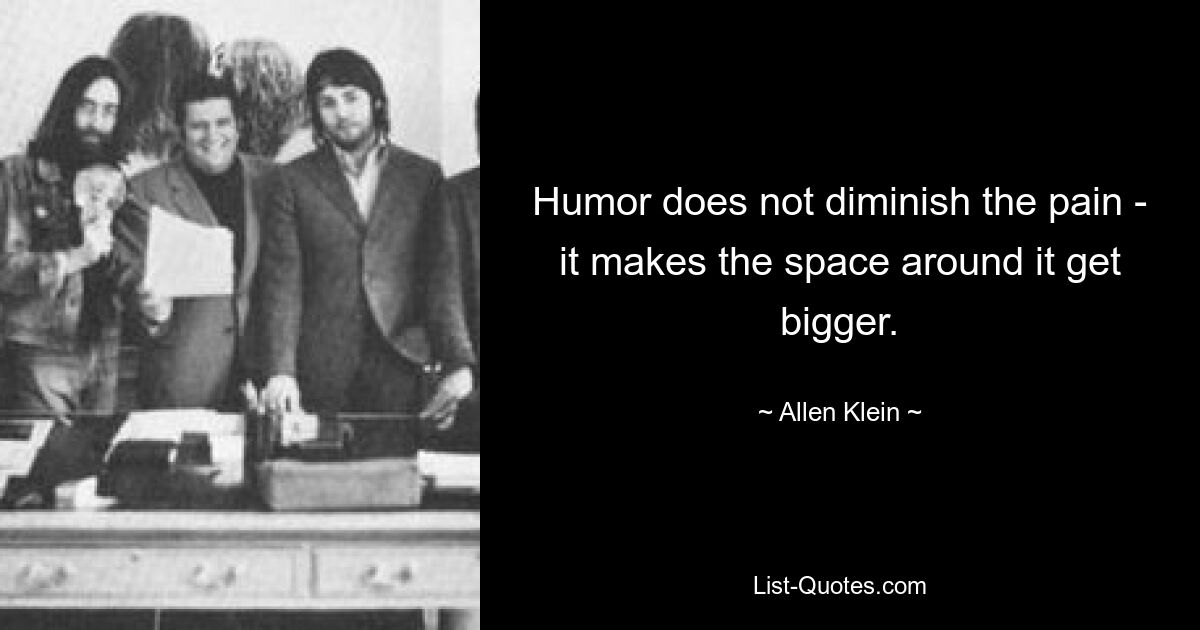 Humor does not diminish the pain - it makes the space around it get bigger. — © Allen Klein