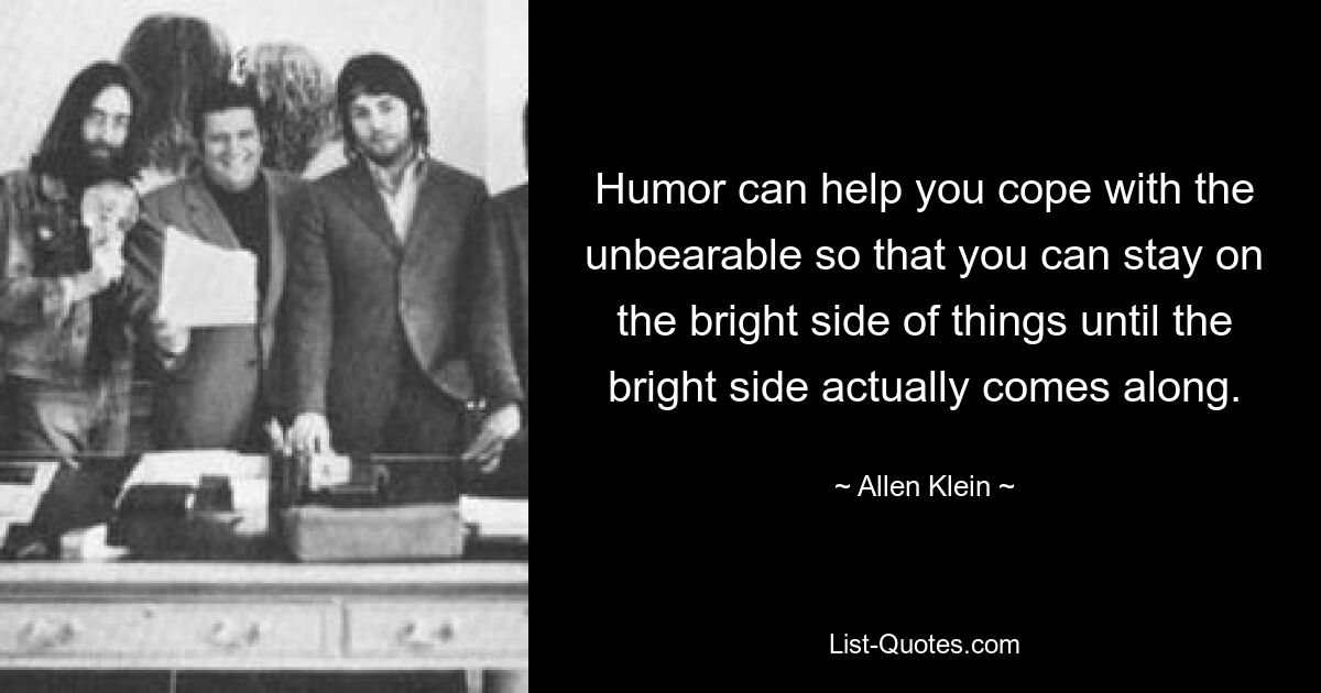 Humor can help you cope with the unbearable so that you can stay on the bright side of things until the bright side actually comes along. — © Allen Klein