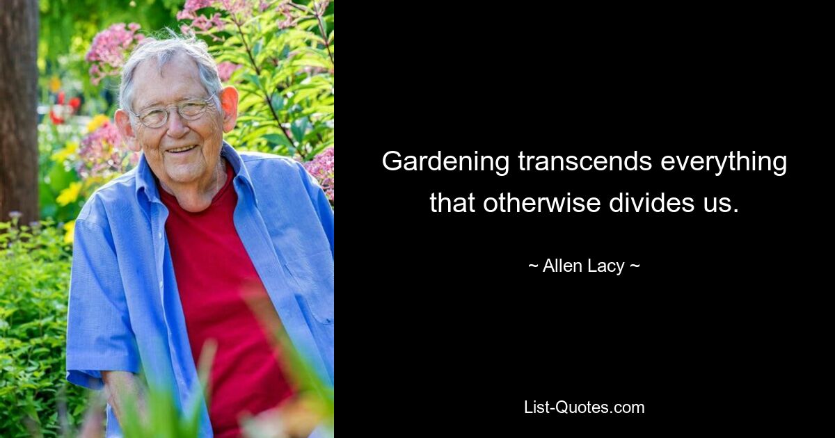 Gardening transcends everything that otherwise divides us. — © Allen Lacy