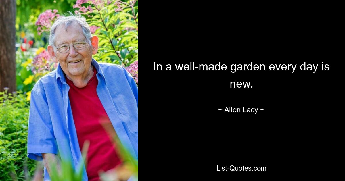 In a well-made garden every day is new. — © Allen Lacy