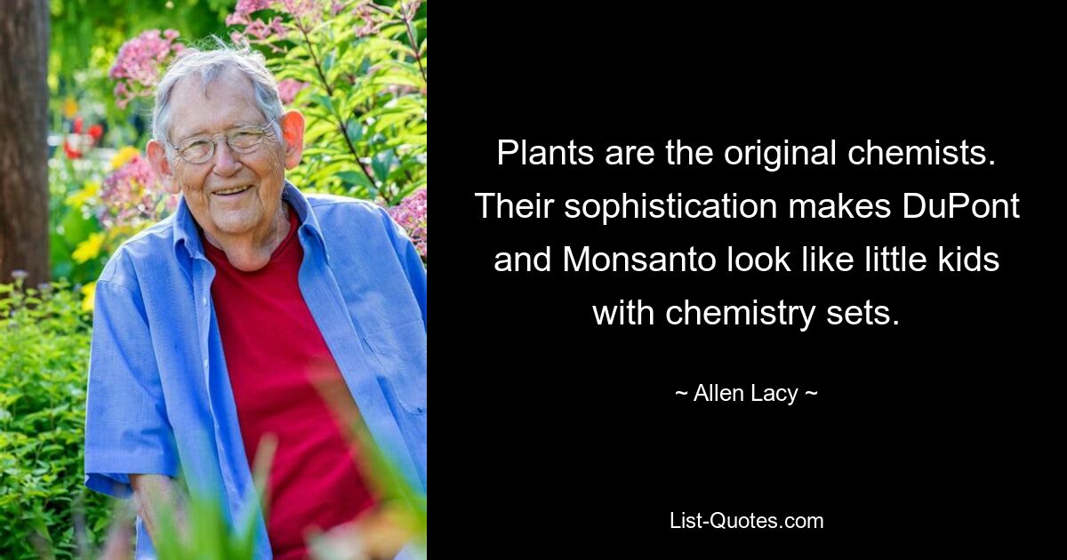 Plants are the original chemists. Their sophistication makes DuPont and Monsanto look like little kids with chemistry sets. — © Allen Lacy