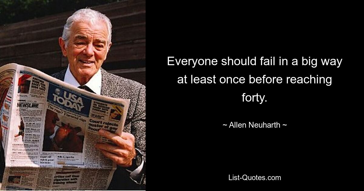 Everyone should fail in a big way at least once before reaching forty. — © Allen Neuharth