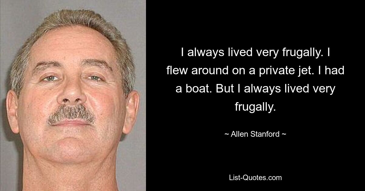 I always lived very frugally. I flew around on a private jet. I had a boat. But I always lived very frugally. — © Allen Stanford