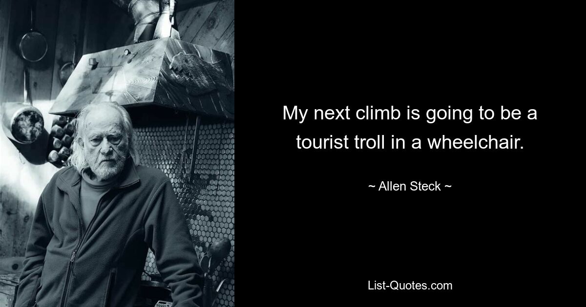 My next climb is going to be a tourist troll in a wheelchair. — © Allen Steck