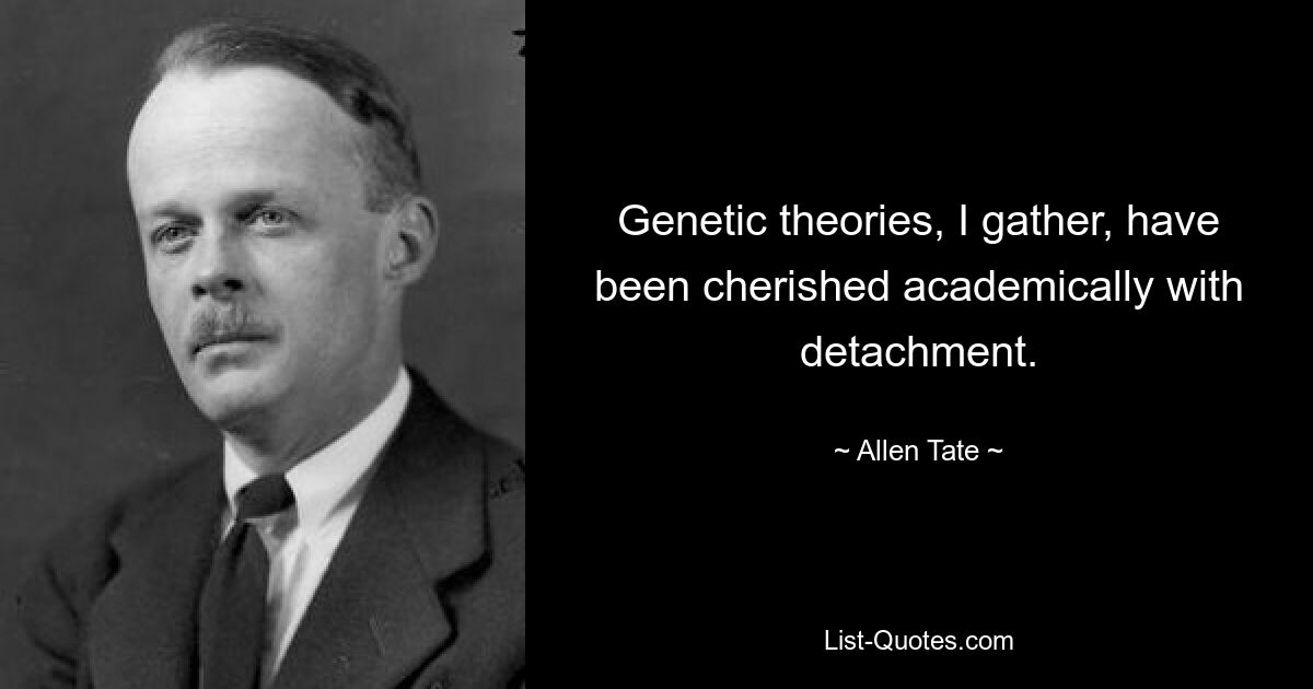 Genetic theories, I gather, have been cherished academically with detachment. — © Allen Tate