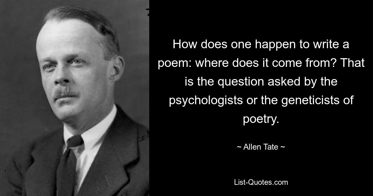 How does one happen to write a poem: where does it come from? That is the question asked by the psychologists or the geneticists of poetry. — © Allen Tate