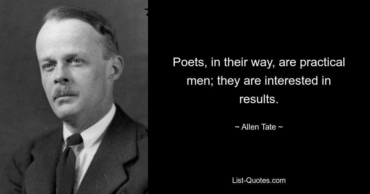 Poets, in their way, are practical men; they are interested in results. — © Allen Tate