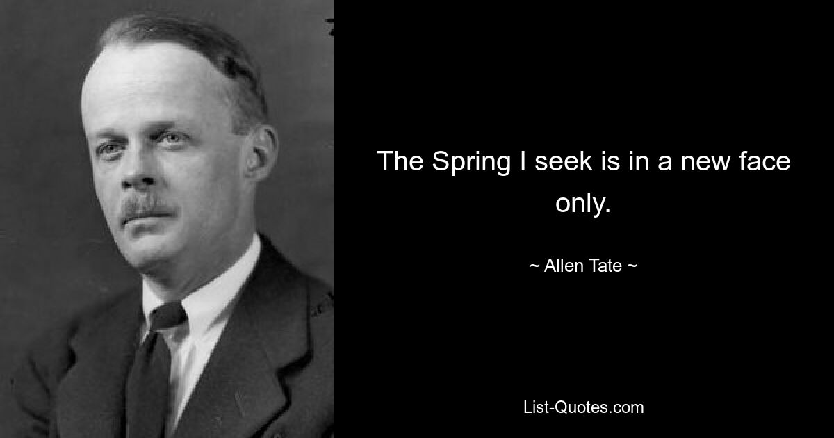 The Spring I seek is in a new face only. — © Allen Tate