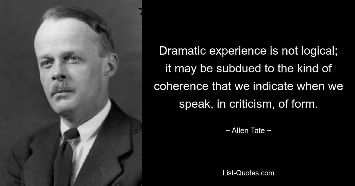 Dramatic experience is not logical; it may be subdued to the kind of coherence that we indicate when we speak, in criticism, of form. — © Allen Tate