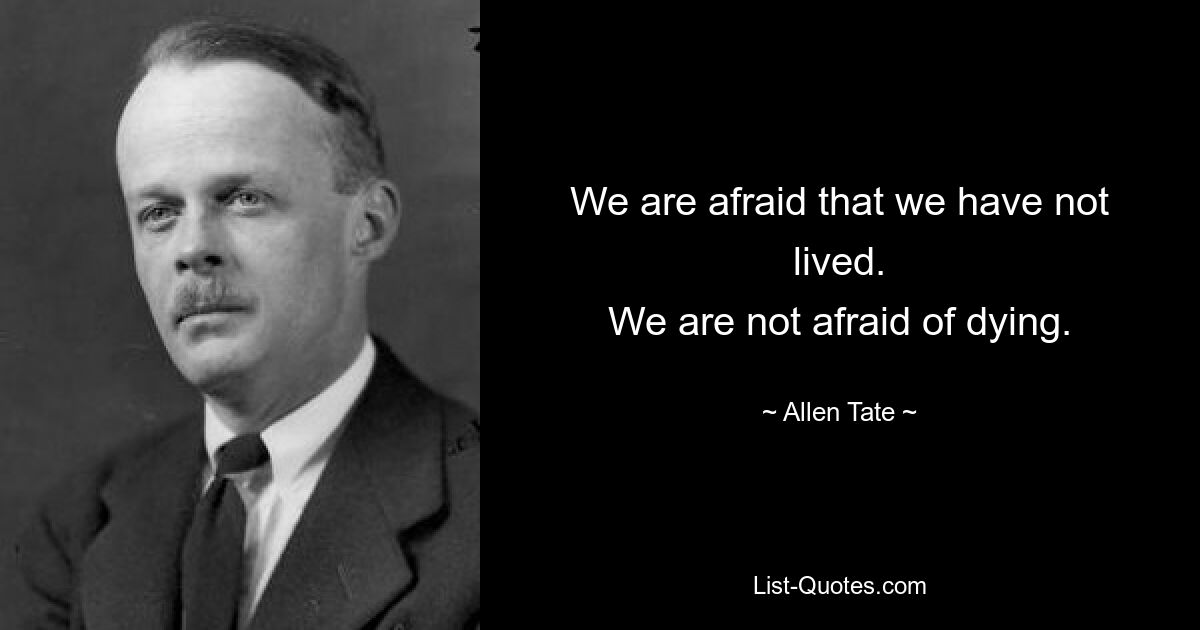 We are afraid that we have not lived.
We are not afraid of dying. — © Allen Tate