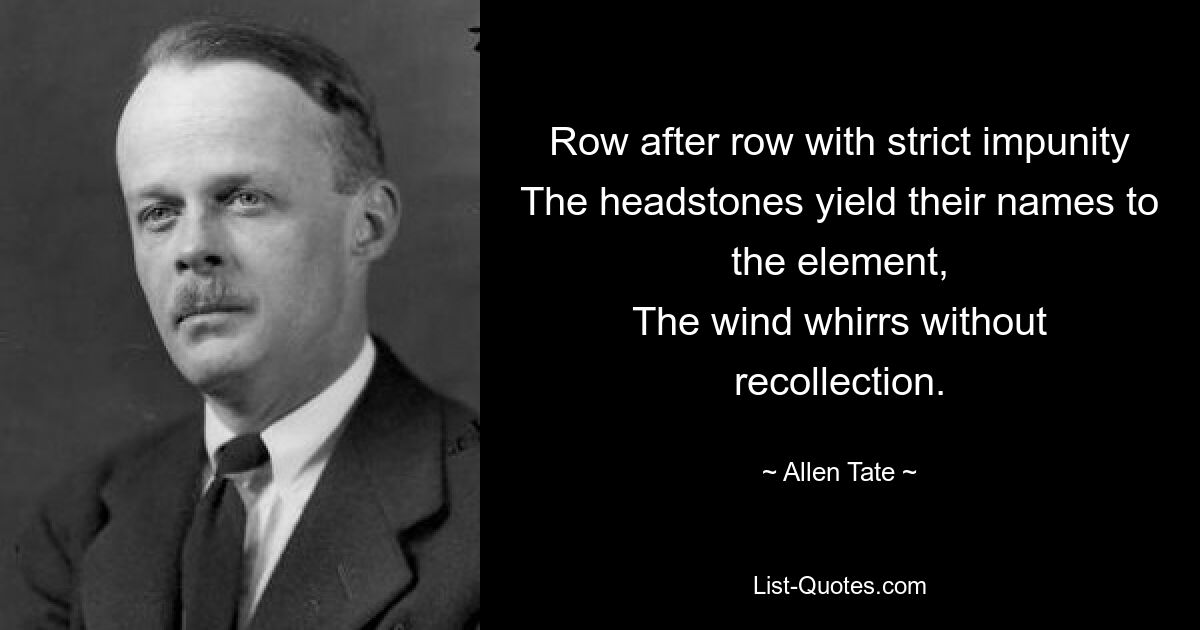 Row after row with strict impunity
The headstones yield their names to the element,
The wind whirrs without recollection. — © Allen Tate