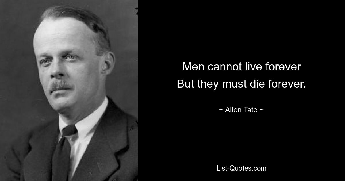 Men cannot live forever
But they must die forever. — © Allen Tate