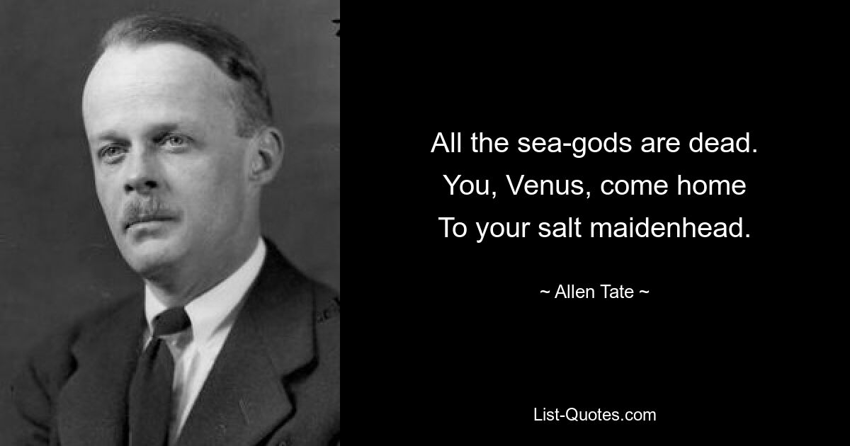 All the sea-gods are dead.
You, Venus, come home
To your salt maidenhead. — © Allen Tate