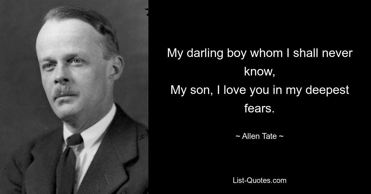 My darling boy whom I shall never know,
My son, I love you in my deepest fears. — © Allen Tate