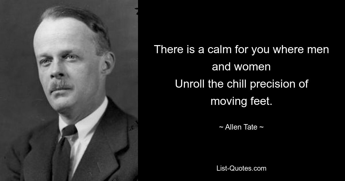 There is a calm for you where men and women
Unroll the chill precision of moving feet. — © Allen Tate