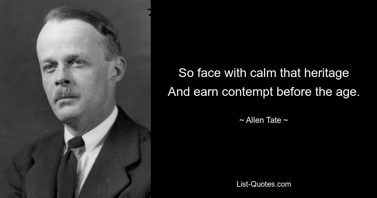 So face with calm that heritage
And earn contempt before the age. — © Allen Tate