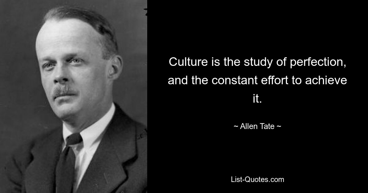 Culture is the study of perfection, and the constant effort to achieve it. — © Allen Tate