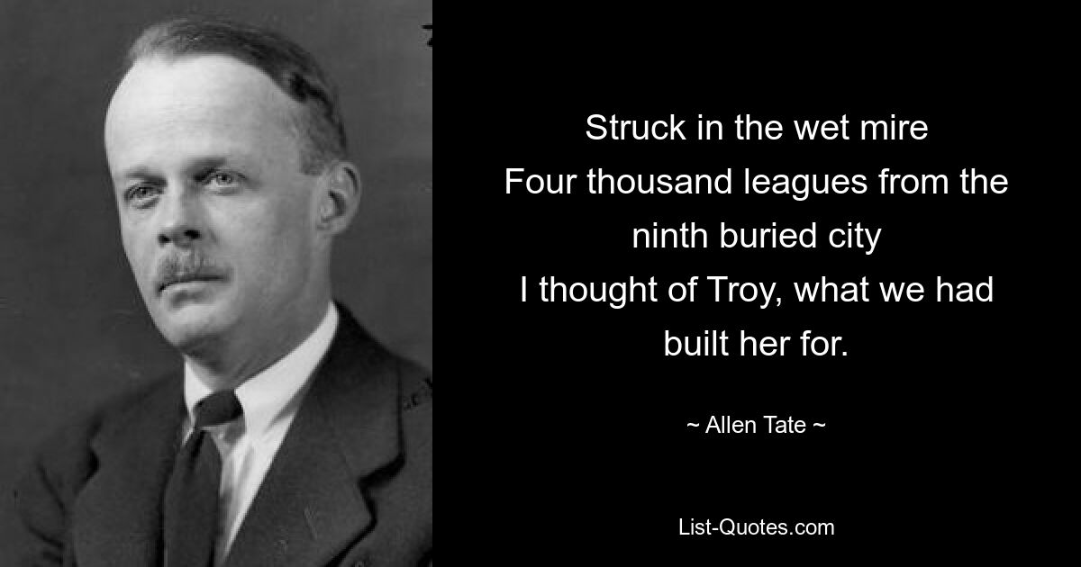 Struck in the wet mire
Four thousand leagues from the ninth buried city
I thought of Troy, what we had built her for. — © Allen Tate