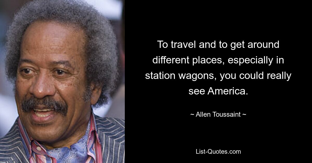 To travel and to get around different places, especially in station wagons, you could really see America. — © Allen Toussaint