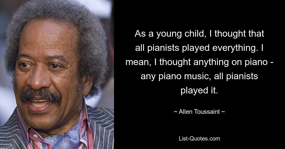 As a young child, I thought that all pianists played everything. I mean, I thought anything on piano - any piano music, all pianists played it. — © Allen Toussaint