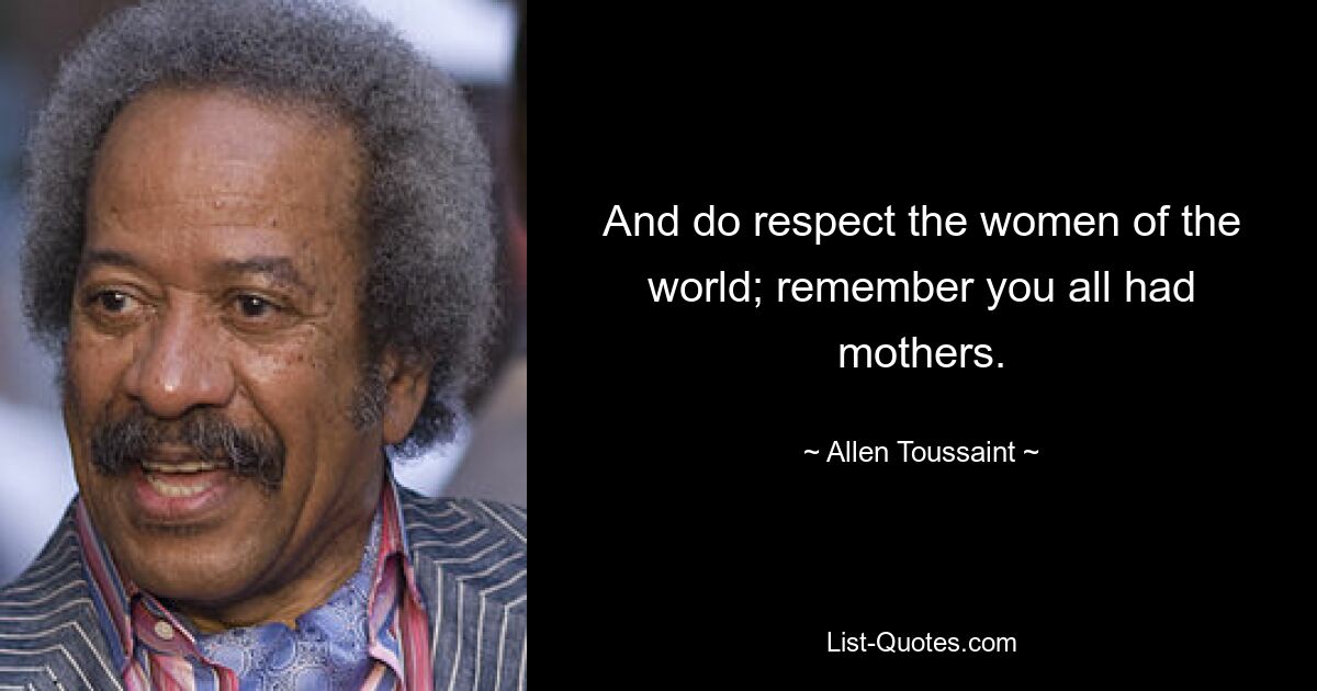 And do respect the women of the world; remember you all had mothers. — © Allen Toussaint