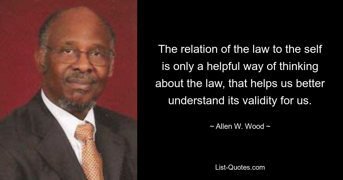 The relation of the law to the self is only a helpful way of thinking about the law, that helps us better understand its validity for us. — © Allen W. Wood