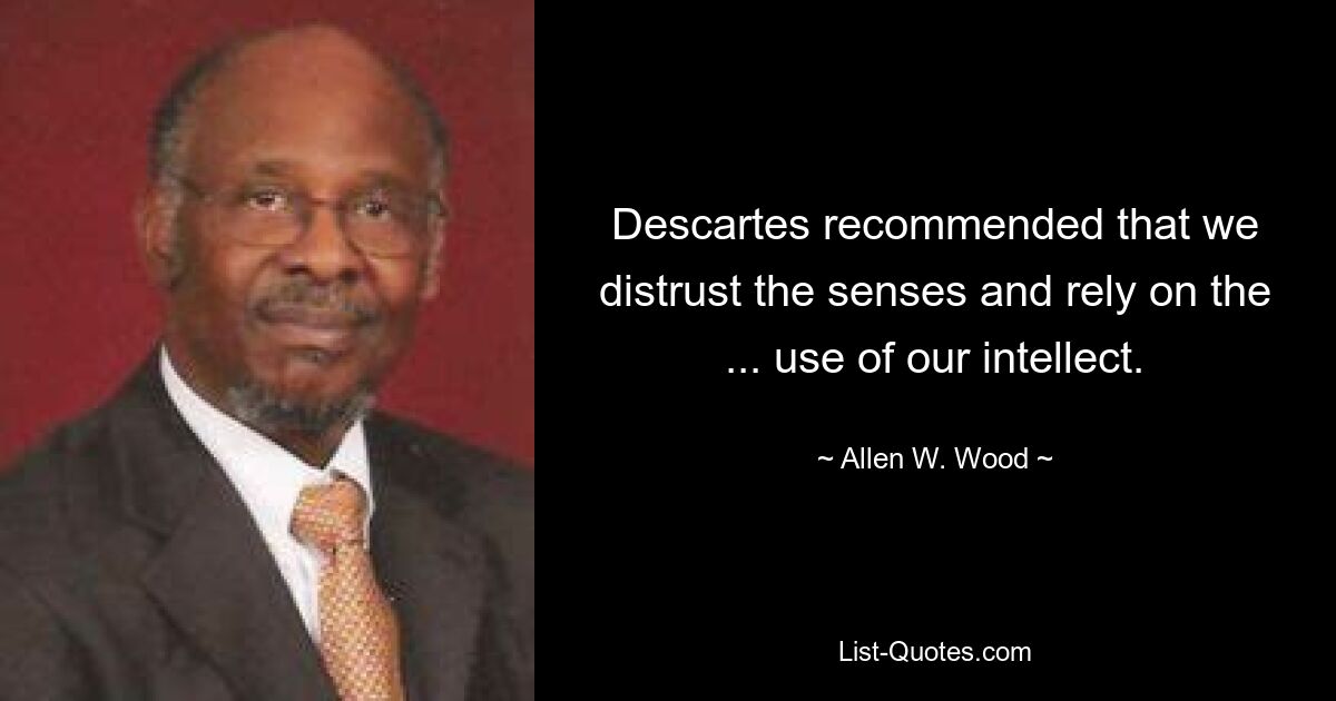 Descartes recommended that we distrust the senses and rely on the ... use of our intellect. — © Allen W. Wood