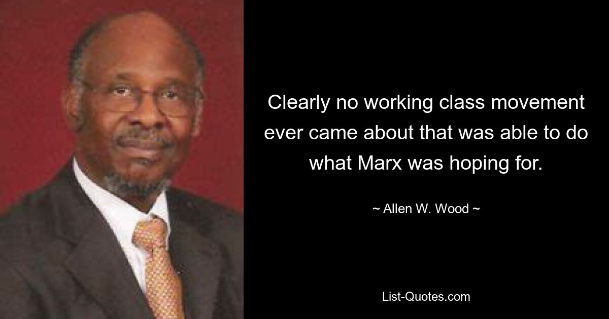 Clearly no working class movement ever came about that was able to do what Marx was hoping for. — © Allen W. Wood