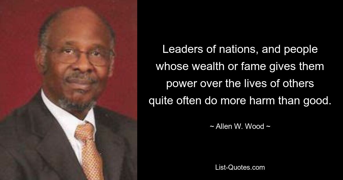 Лидеры наций и люди, чье богатство или слава дают им власть над жизнями других, зачастую приносят больше вреда, чем пользы. — © Аллен В. Вуд