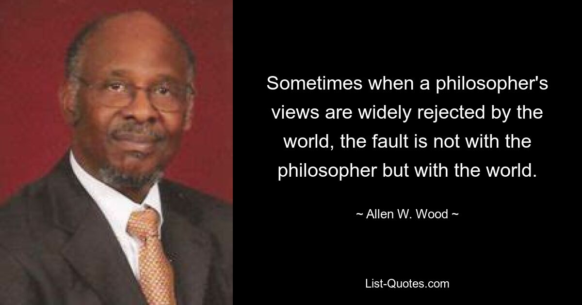 Иногда, когда взгляды философа широко отвергаются миром, вина лежит не на философе, а на мире. — © Аллен В. Вуд 