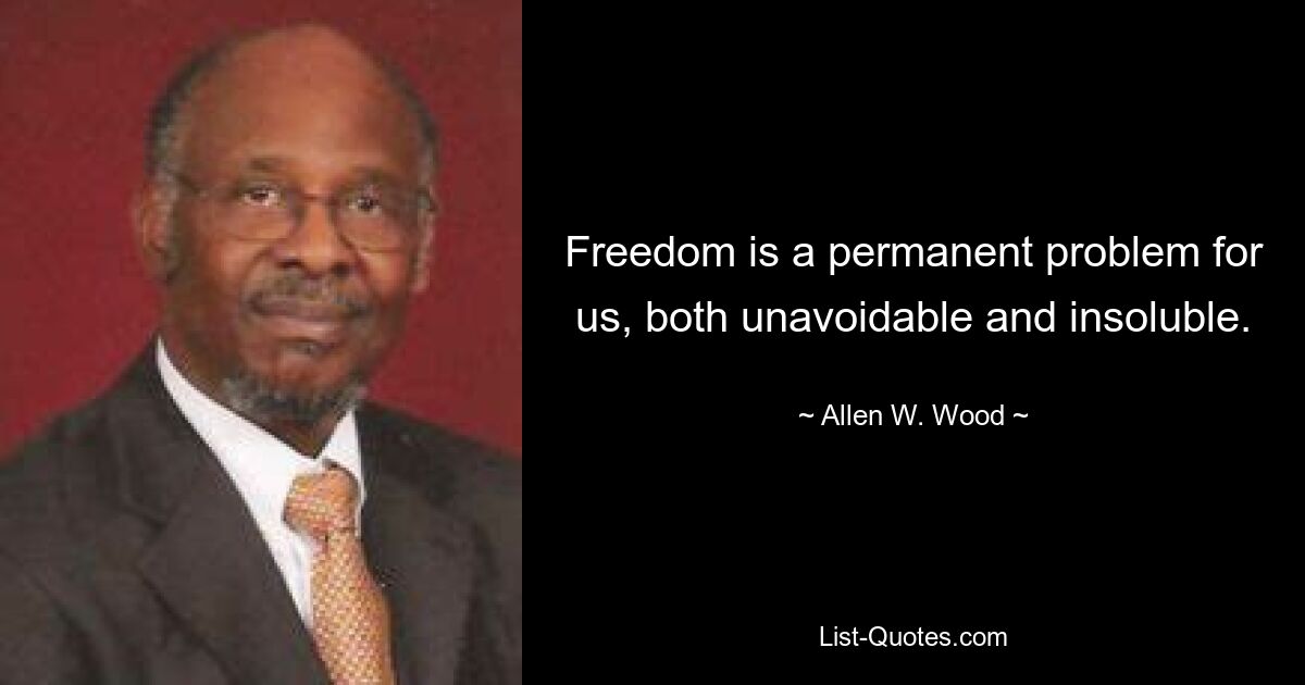 Freedom is a permanent problem for us, both unavoidable and insoluble. — © Allen W. Wood