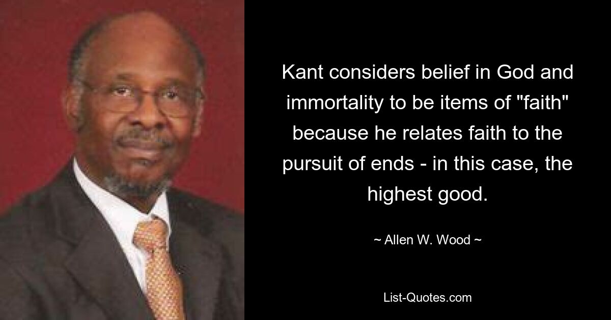 Kant considers belief in God and immortality to be items of "faith" because he relates faith to the pursuit of ends - in this case, the highest good. — © Allen W. Wood