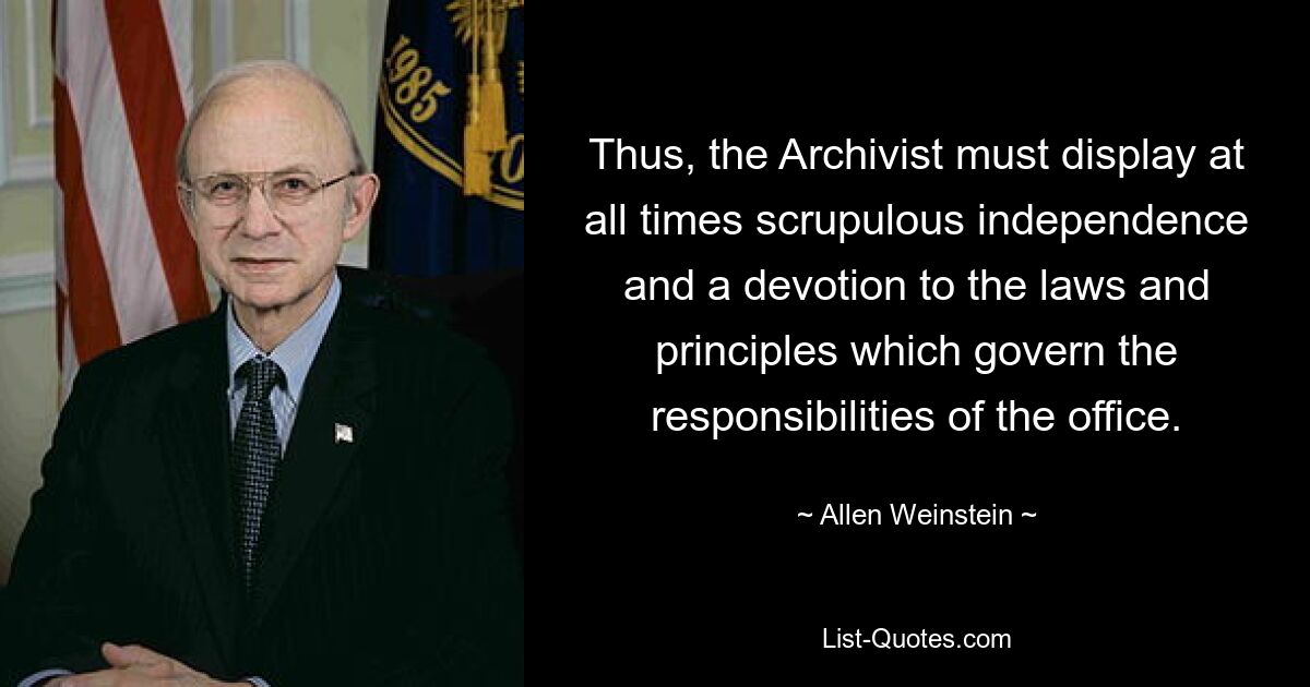 Thus, the Archivist must display at all times scrupulous independence and a devotion to the laws and principles which govern the responsibilities of the office. — © Allen Weinstein